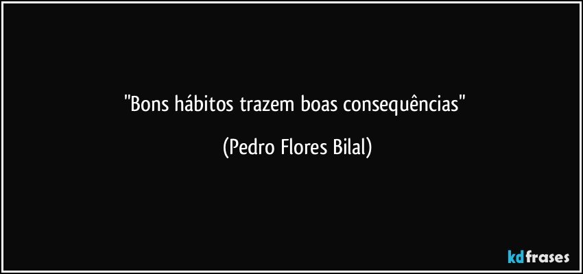 "Bons hábitos trazem boas consequências" (Pedro Flores Bilal)