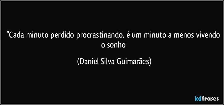"Cada minuto perdido procrastinando, é um minuto a menos vivendo o sonho (Daniel Silva Guimarães)