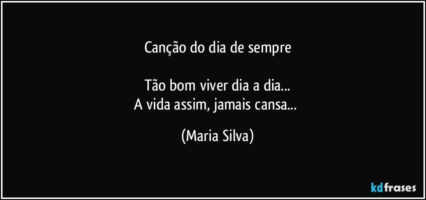 Canção do dia de sempre

Tão bom viver dia a dia...
A vida assim, jamais cansa... (Maria Silva)