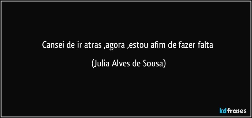 cansei de ir atras ,agora ,estou afim de fazer falta (Julia Alves de Sousa)