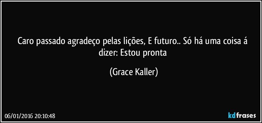 Caro passado agradeço pelas lições, E futuro.. Só há uma coisa á dizer: Estou pronta (Grace Kaller)
