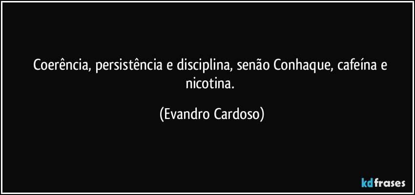 Coerência, persistência e disciplina, senão Conhaque, cafeína e nicotina. (Evandro Cardoso)