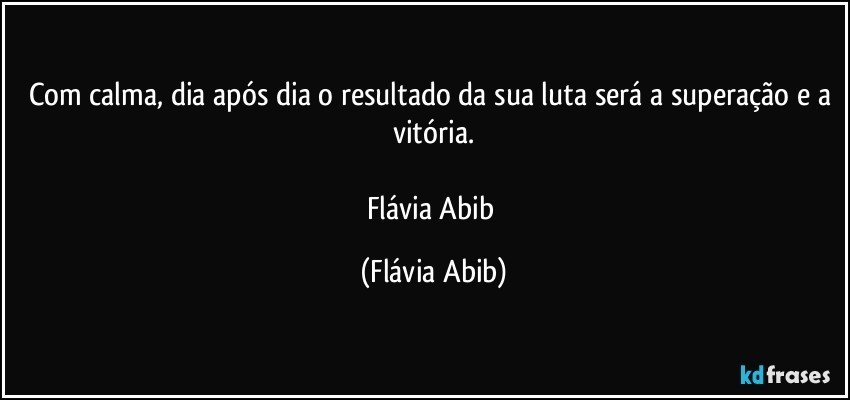 Com calma, dia após dia o resultado da sua luta será a superação e a vitória.

Flávia Abib (Flávia Abib)