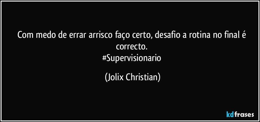 Com medo de errar arrisco faço certo, desafio a rotina no final é correcto. 
#Supervisionario (Jolix Christian)