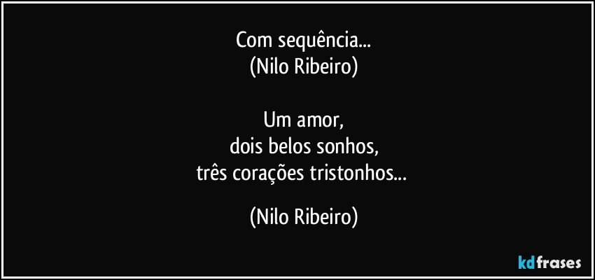 Com sequência...
(Nilo Ribeiro)

Um amor,
dois belos sonhos,
três corações tristonhos... (Nilo Ribeiro)