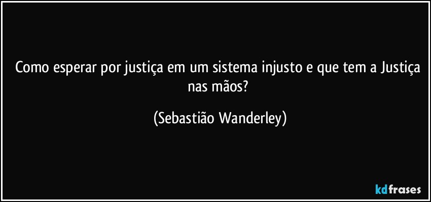 Como esperar por justiça em um sistema injusto e que tem a Justiça nas mãos? (Sebastião Wanderley)