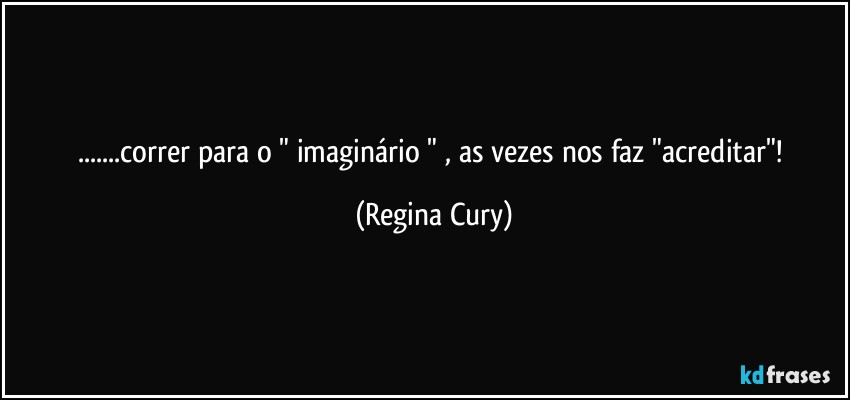 ...correr  para o " imaginário " , as vezes nos faz  "acreditar"! (Regina Cury)