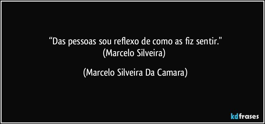 “Das pessoas sou reflexo de como as fiz sentir."
(Marcelo Silveira) (Marcelo Silveira Da Camara)