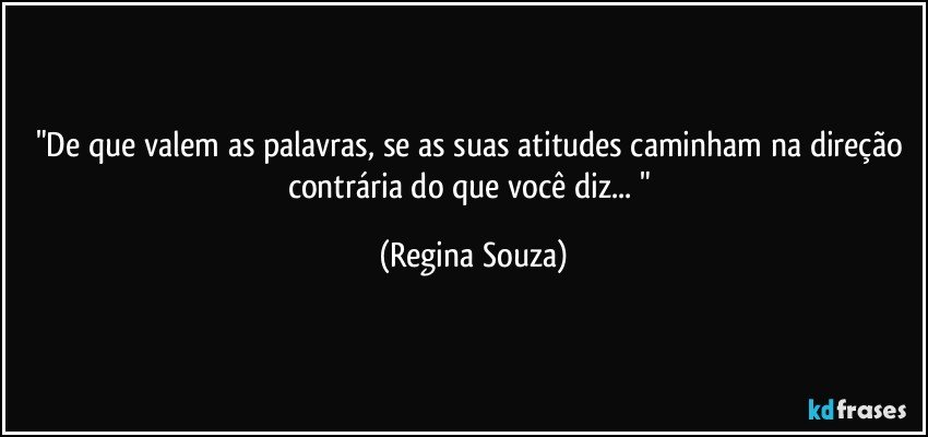 "De que valem as palavras, se as suas atitudes caminham na direção contrária do que você diz... " (Regina Souza)