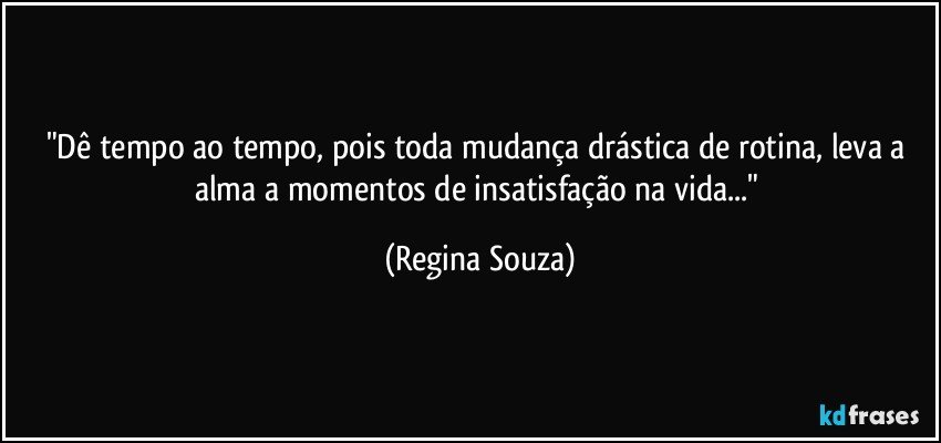"Dê tempo ao tempo, pois toda mudança drástica de rotina, leva a alma a momentos de insatisfação na vida..." (Regina Souza)