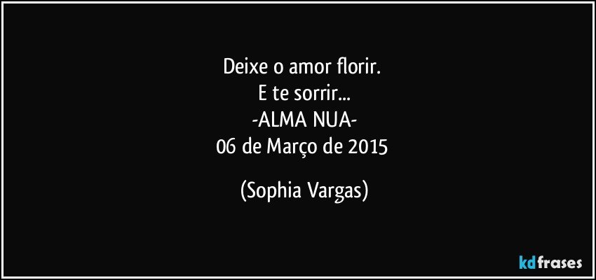 Deixe o amor florir. 
E te sorrir...
-ALMA NUA-
06 de Março de 2015 (Sophia Vargas)