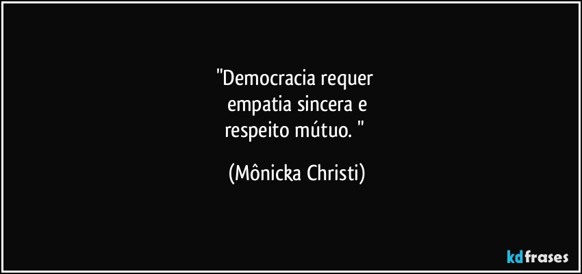 "Democracia requer 
empatia sincera e
respeito mútuo. " (Mônicka Christi)