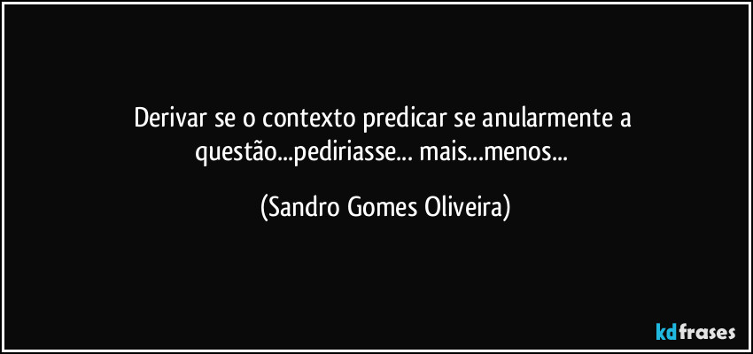 Derivar se o contexto predicar se anularmente a questão...pediriasse... mais...menos... (Sandro Gomes Oliveira)