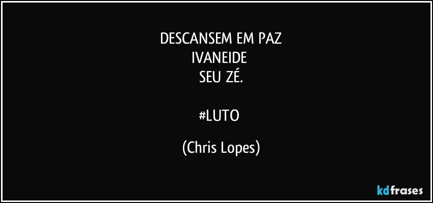 DESCANSEM EM PAZ
IVANEIDE 
SEU ZÉ.

#LUTO (Chris Lopes)