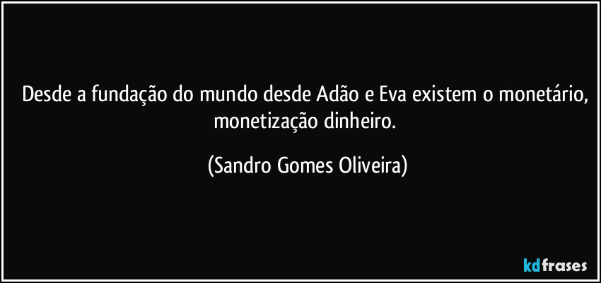 Desde a fundação do mundo desde Adão e Eva existem o monetário, monetização dinheiro. (Sandro Gomes Oliveira)