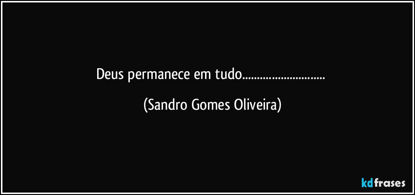 Deus permanece em tudo... (Sandro Gomes Oliveira)
