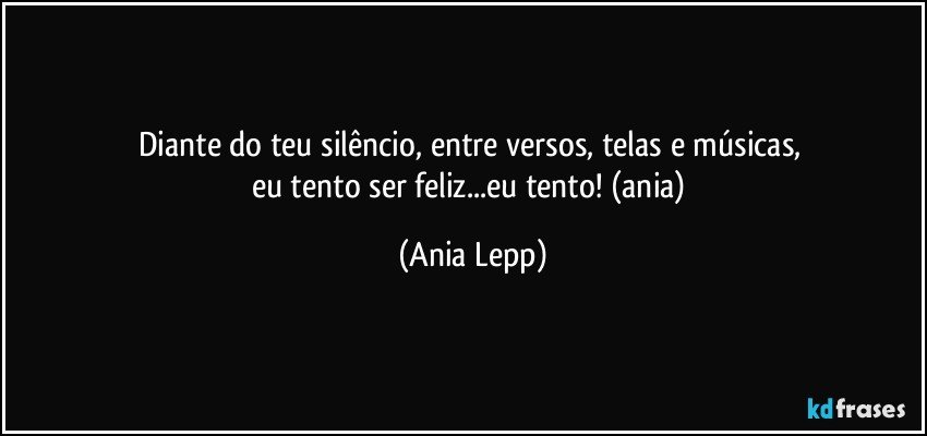 Diante do teu silêncio, entre versos, telas e músicas, 
eu tento ser feliz...eu tento! (ania) (Ania Lepp)