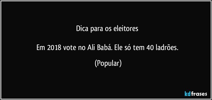 Dica para os eleitores 

Em 2018 vote no Ali Babá. Ele só tem 40 ladrões. (Popular)