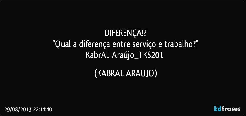 DIFERENÇA!?
"Qual a diferença entre serviço e trabalho?"
KabrAL Araújo_TKS201 (KABRAL ARAUJO)