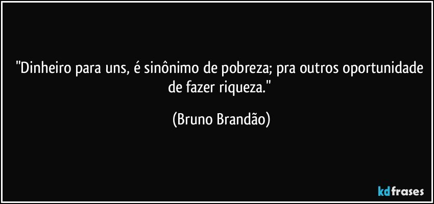 "Dinheiro para uns, é sinônimo de pobreza; pra outros oportunidade de fazer riqueza." (Bruno Brandão)