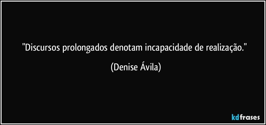 "Discursos prolongados denotam incapacidade de realização." (Denise Ávila)