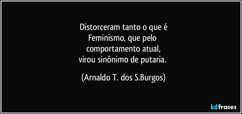 Distorceram tanto o que é
Feminismo, que pelo 
comportamento atual,
virou sinônimo de putaria. (Arnaldo T. dos S.Burgos)