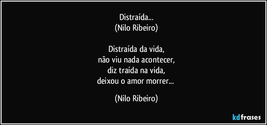 Distraída...
(Nilo Ribeiro)

Distraída da vida,
não viu nada acontecer,
diz traída na vida,
deixou o amor morrer... (Nilo Ribeiro)