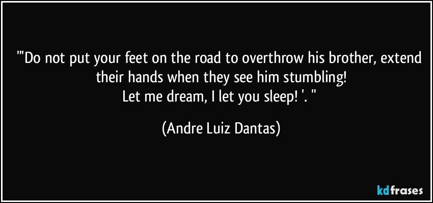 "'Do not put your feet on the road to overthrow his brother, extend their hands when they see him stumbling!
Let me dream, I let you sleep! '. " (Andre Luiz Dantas)