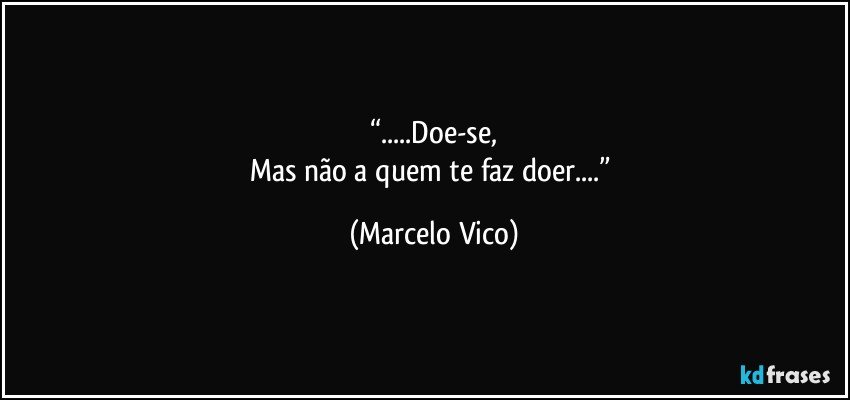 “...Doe-se,
Mas não a quem te  faz doer...” (Marcelo Vico)