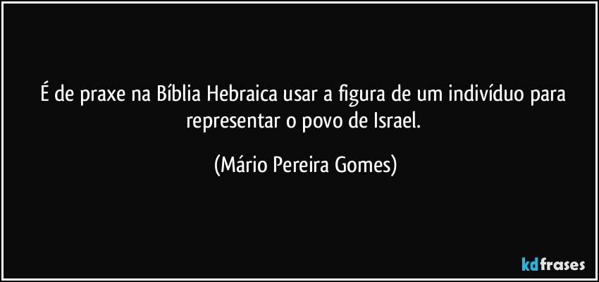 É de praxe na Bíblia Hebraica usar a figura de um indivíduo para representar o povo de Israel. (Mário Pereira Gomes)