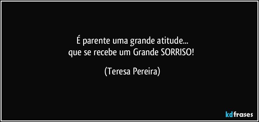 É parente uma grande atitude...
que se recebe um Grande SORRISO! (Teresa Pereira)