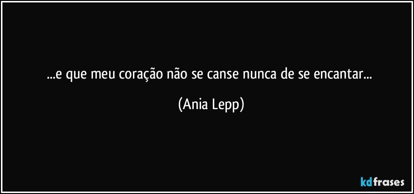 ...e que meu coração não se canse nunca de se encantar... (Ania Lepp)