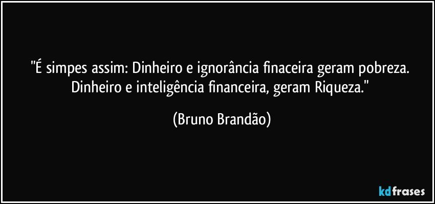 "É simpes assim: Dinheiro e ignorância finaceira geram pobreza. Dinheiro e inteligência financeira, geram Riqueza." (Bruno Brandão)