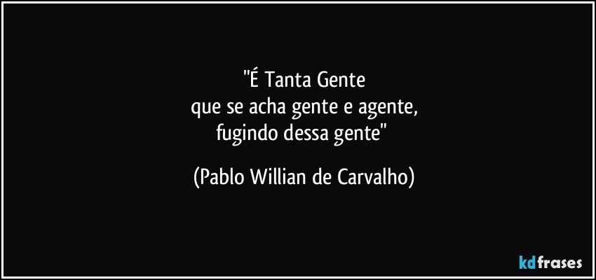 "É Tanta Gente
que se acha gente e agente,
fugindo dessa gente" (Pablo Willian de Carvalho)