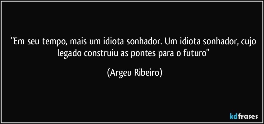 "Em seu tempo, mais um idiota sonhador. Um idiota sonhador, cujo legado construiu as pontes para o futuro" (Argeu Ribeiro)