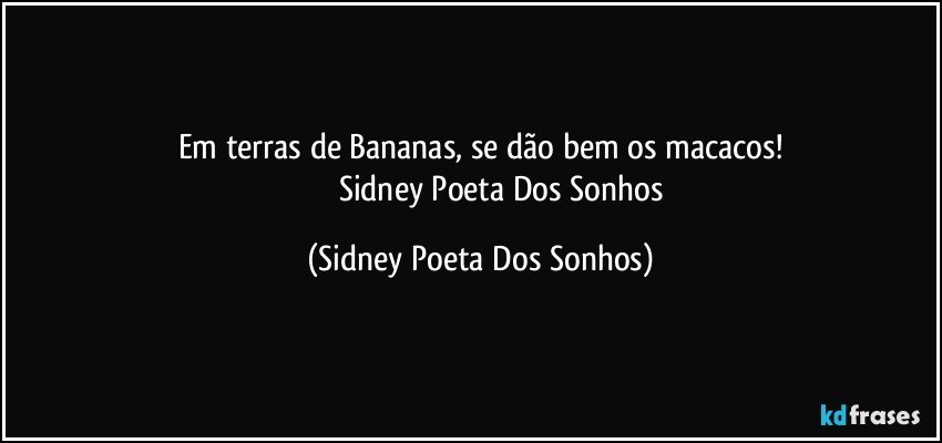 Em terras de Bananas, se dão bem os macacos!
                     Sidney Poeta Dos Sonhos (Sidney Poeta Dos Sonhos)