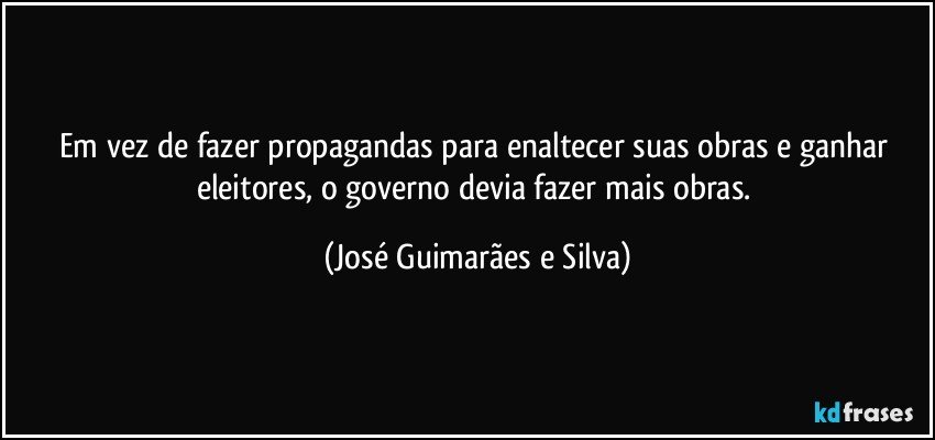 Em vez de fazer propagandas para enaltecer suas obras e ganhar eleitores, o governo devia fazer mais obras. (José Guimarães e Silva)