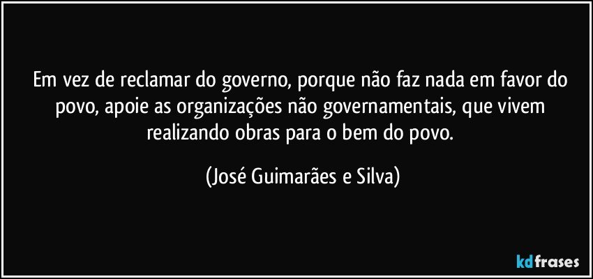 Em vez de reclamar do governo, porque não faz nada em favor do povo, apoie as organizações não governamentais, que vivem realizando obras para o bem do povo. (José Guimarães e Silva)