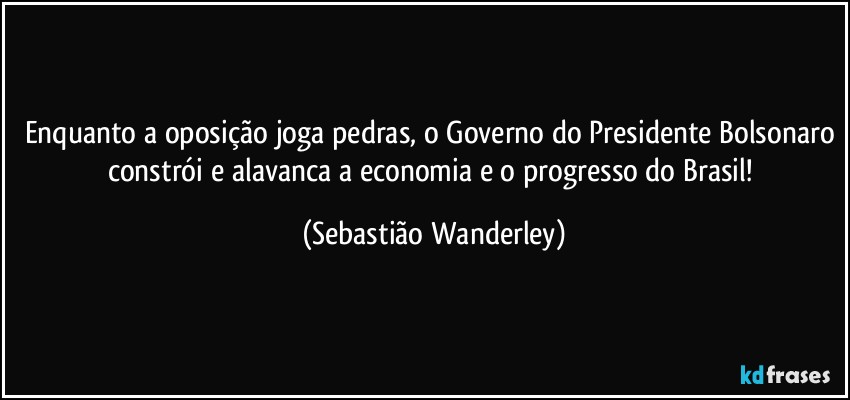 Enquanto a oposição joga pedras, o Governo do Presidente Bolsonaro constrói e alavanca a economia e o progresso do Brasil! (Sebastião Wanderley)