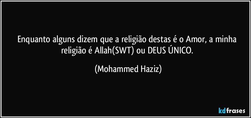 Enquanto alguns dizem que a religião destas é o Amor, a minha religião é Allah(SWT) ou DEUS ÚNICO. (Mohammed Haziz)