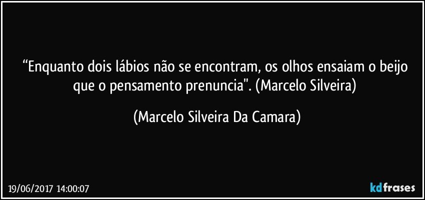 “Enquanto dois lábios não se encontram, os olhos ensaiam o beijo que o pensamento prenuncia". (Marcelo Silveira) (Marcelo Silveira Da Camara)