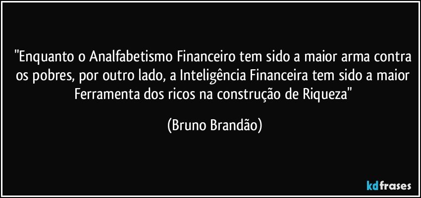 "Enquanto o Analfabetismo Financeiro tem sido a maior arma contra os pobres, por outro lado, a Inteligência Financeira tem sido a maior Ferramenta dos ricos na construção de Riqueza" (Bruno Brandão)