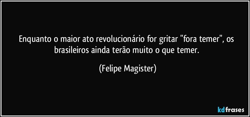 Enquanto o maior ato revolucionário for gritar "fora temer", os brasileiros ainda terão muito o que temer. (Felipe Magister)
