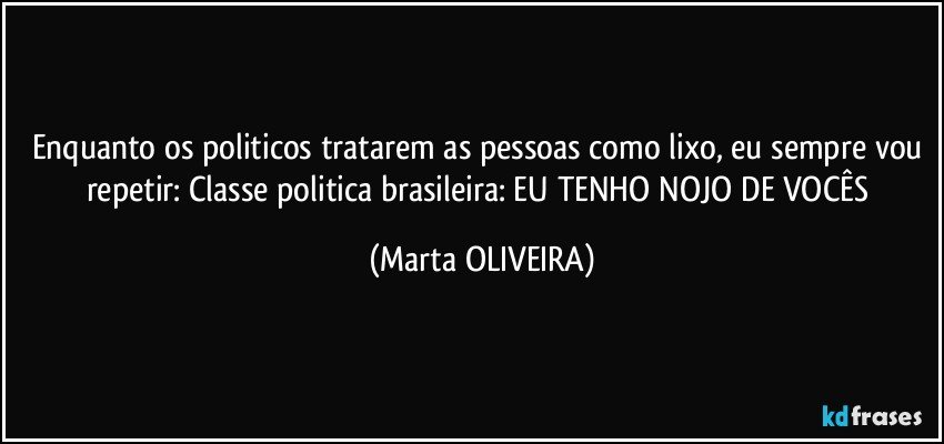 Enquanto os politicos tratarem as pessoas como lixo, eu sempre vou repetir: Classe politica brasileira: EU TENHO NOJO DE VOCÊS (Marta OLIVEIRA)