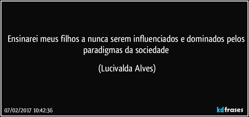 Ensinarei meus filhos a nunca serem influenciados e dominados pelos paradigmas da sociedade (Lucivalda Alves)