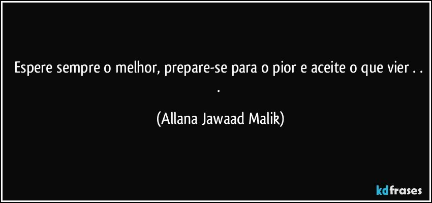 Espere sempre o melhor, prepare-se para o pior e aceite o que vier . . . (Allana Jawaad Malik)