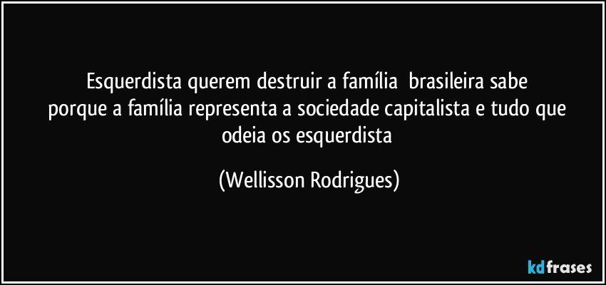 esquerdista   querem   destruir   a  família     brasileira    sabe  porque  a   família representa  a  sociedade  capitalista e  tudo   que  odeia  os   esquerdista (Wellisson Rodrigues)