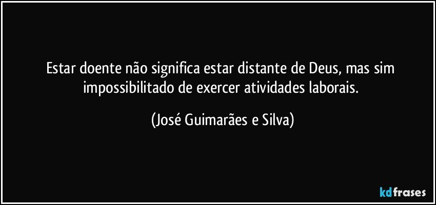 Estar doente não significa estar distante de Deus, mas sim impossibilitado de exercer atividades laborais. (José Guimarães e Silva)