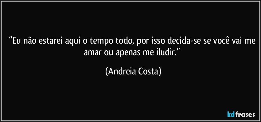 “Eu não estarei aqui o tempo todo, por isso decida-se se você vai me amar ou apenas me iludir.” (Andreia Costa)
