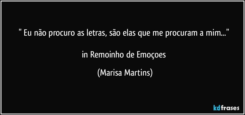 " Eu não procuro as letras, são elas que me procuram a mim..." 

in Remoinho de Emoçoes (Marisa Martins)